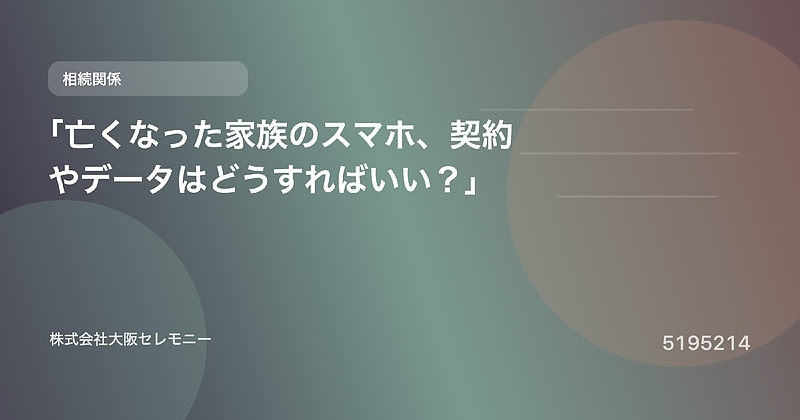 5195214 「亡くなった家族のスマホ、契約やデータはどうすればいい?」 5195214 「亡くなった家族のスマホ、契約やデータはどうすればいい?」
