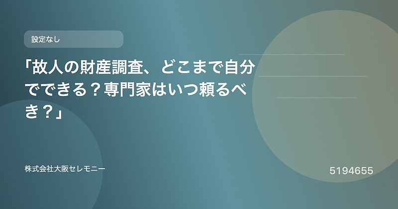 5194655 「故人の財産調査、どこまで自分でできる?専門家はいつ頼るべき?」 5194655 「故人の財産調査、どこまで自分でできる?専門家はいつ頼るべき?」