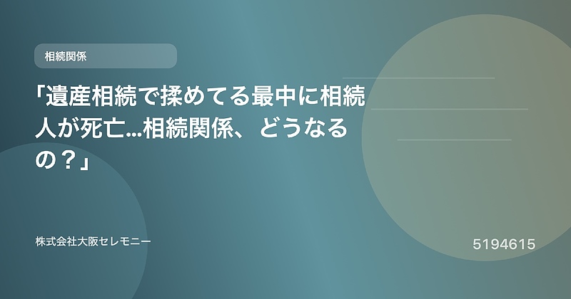5194615 「遺産相続で揉めてる最中に相続人が死亡…相続関係、どうなるの?」 5194615 「遺産相続で揉めてる最中に相続人が死亡…相続関係、どうなるの?」