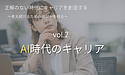 シリーズ「正解のない時代にキャリアを創造する」【第2回】AI時代にキャリアを考え続ける理由