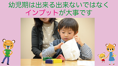 幼児期は出来る出来ないではなくインプットが大切です