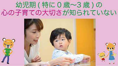 幼児期（特に0歳から3歳）の心の子育ての大切さが知られていない
