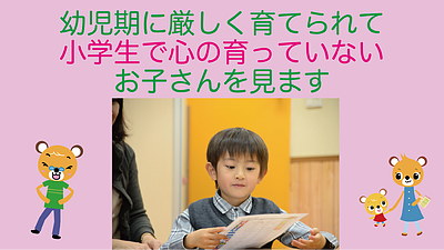 幼児期に厳しく育てられて小学生で心の育っていないお子さんを見ます