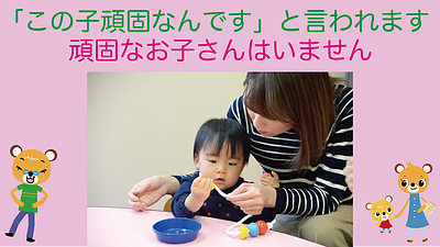 「この子頑固なんです」と言われます、頑固なお子さんはいませんよ