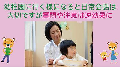 幼稚園に行く様になると 日常会話は大切ですが、質問や注意は逆効果に
