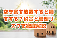 空き家を放置すると損をする？税金と管理リスクを徹底解説