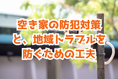 空き家の防犯対策と、地域トラブルを防ぐための工夫