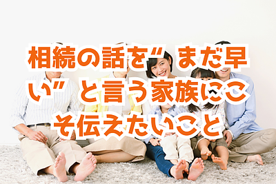 相続の話を“まだ早い”と言う家族にこそ伝えたいこと