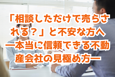 「相談しただけで売らされる？」と不安な方へ　 ―本当に信頼できる不動産会社の見極め方―