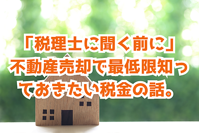 「税理士に聞く前に」不動産売却で最低限知っておきたい税金の話。