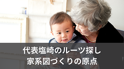 代表塩崎は、なぜ家系図作成＆ルーツ調査を始めたのか？