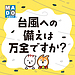 台風の備えは大丈夫ですか。