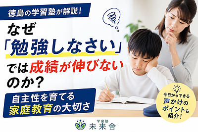 【徳島の学習塾が解説】なぜ「勉強しなさい」では成績が伸びないのか？｜自主性を育てる家庭教育の大切さ