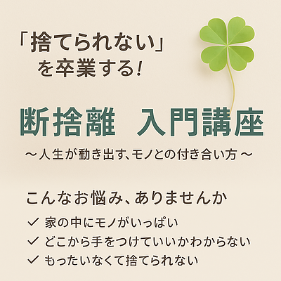 もう、捨てられない私を卒業しよう！ 断捨離入門講座 〜モノとの関係を変えれば、人生が動き出す〜