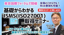 基礎からわかる！ISMS(ISO27001)取得セミナー（東京国際フォーラムで開催+Web参加も可能）