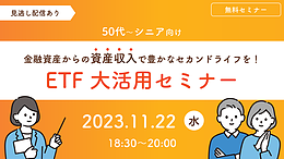 【11/22(水)18：30～WEB開催】＜50代～シニア向け＞金融資産からの資産収入で豊かなセカンドライフを！ ETF大活用セミナー【見逃し配信あり】