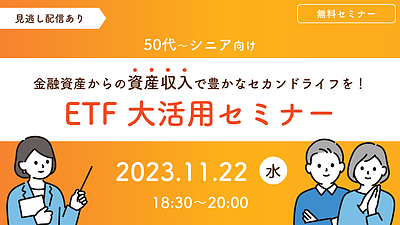 【11/22(水)18：30～WEB開催】＜50代～シニア向け＞金融資産からの資産収入で豊かなセカンドライフを！ ETF大活用セミナー【見逃し配信あり】