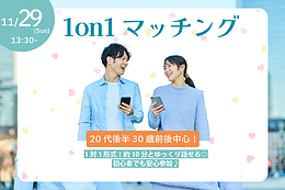 11月29日(日) 13:30〜｜20代後半30歳前後同年代！1on1マッチングで丁寧に出会いましょう